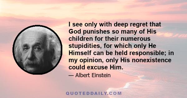 I see only with deep regret that God punishes so many of His children for their numerous stupidities, for which only He Himself can be held responsible; in my opinion, only His nonexistence could excuse Him.