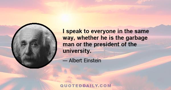 I speak to everyone in the same way, whether he is the garbage man or the president of the university.