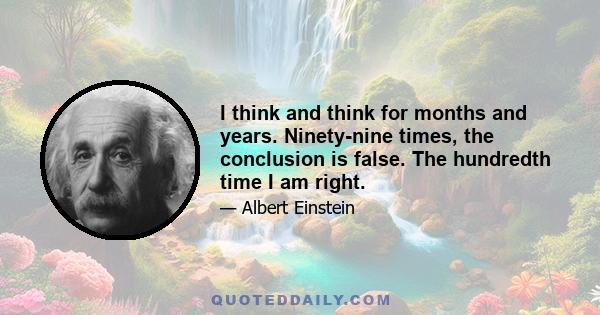 I think and think for months and years. Ninety-nine times, the conclusion is false. The hundredth time I am right.