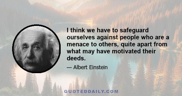 I think we have to safeguard ourselves against people who are a menace to others, quite apart from what may have motivated their deeds.