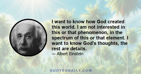 I want to know how God created this world. I am not interested in this or that phenomenon, in the spectrum of this or that element. I want to know God's thoughts, the rest are details.