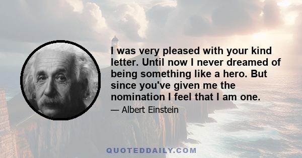 I was very pleased with your kind letter. Until now I never dreamed of being something like a hero. But since you've given me the nomination I feel that I am one.