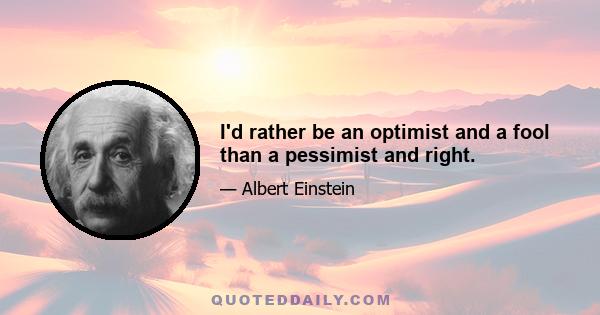 I'd rather be an optimist and a fool than a pessimist and right.