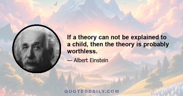 If a theory can not be explained to a child, then the theory is probably worthless.