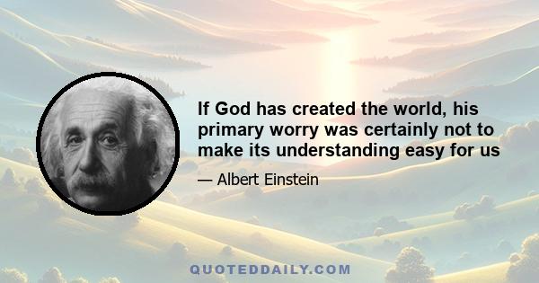 If God has created the world, his primary worry was certainly not to make its understanding easy for us