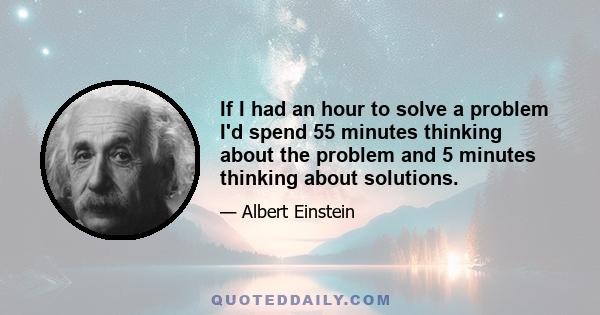 If I had an hour to solve a problem I'd spend 55 minutes thinking about the problem and 5 minutes thinking about solutions.