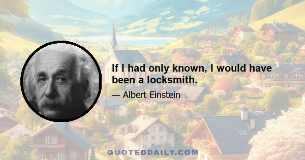 If I had only known, I would have been a locksmith.