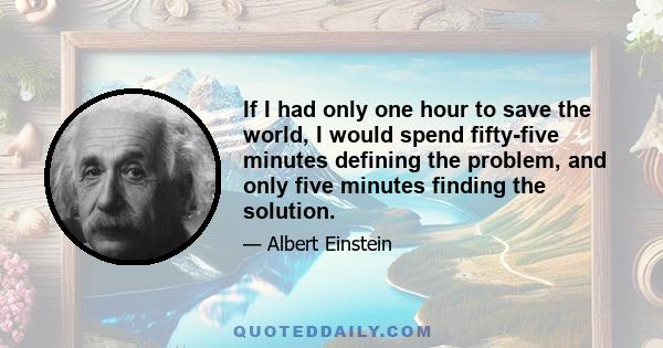 If I had only one hour to save the world, I would spend fifty-five minutes defining the problem, and only five minutes finding the solution.