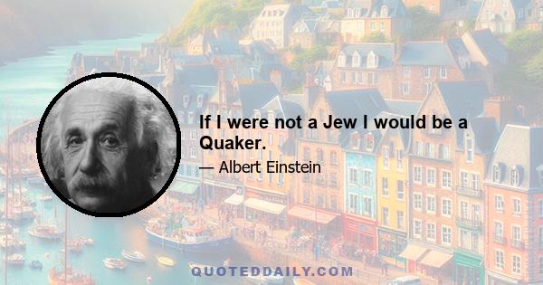 If I were not a Jew I would be a Quaker.