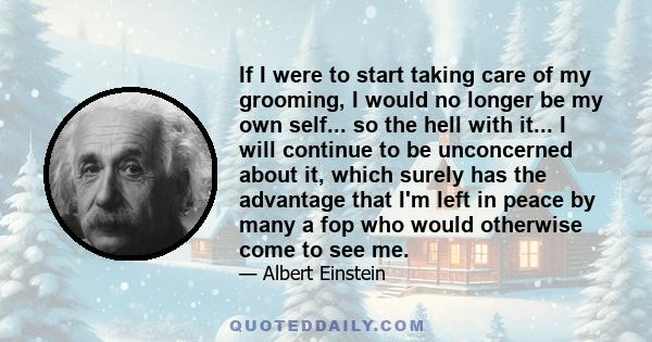 If I were to start taking care of my grooming, I would no longer be my own self... so the hell with it... I will continue to be unconcerned about it, which surely has the advantage that I'm left in peace by many a fop