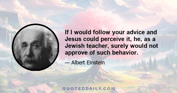 If I would follow your advice and Jesus could perceive it, he, as a Jewish teacher, surely would not approve of such behavior.