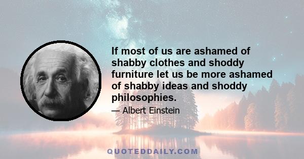 If most of us are ashamed of shabby clothes and shoddy furniture let us be more ashamed of shabby ideas and shoddy philosophies.