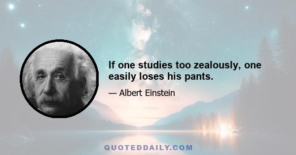 If one studies too zealously, one easily loses his pants.