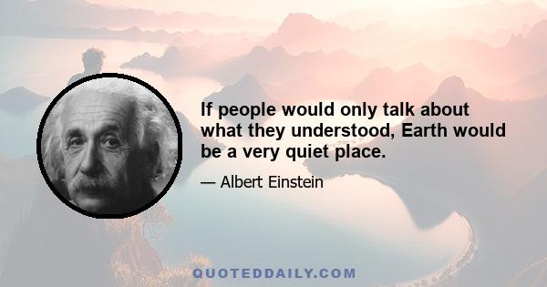 If people would only talk about what they understood, Earth would be a very quiet place.