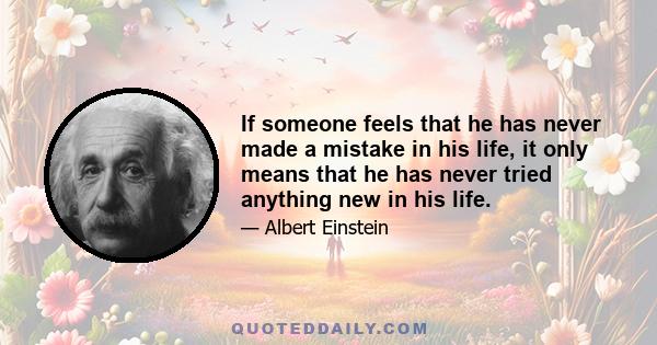 If someone feels that he has never made a mistake in his life, it only means that he has never tried anything new in his life.