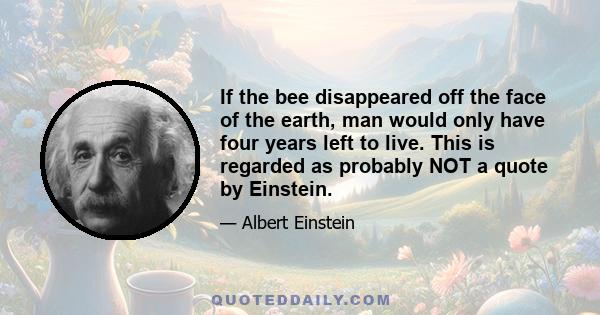 If the bee disappeared off the face of the earth, man would only have four years left to live. This is regarded as probably NOT a quote by Einstein.