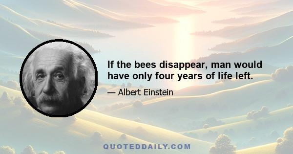 If the bees disappear, man would have only four years of life left.