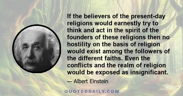 If the believers of the present-day religions would earnestly try to think and act in the spirit of the founders of these religions then no hostility on the basis of religion would exist among the followers of the