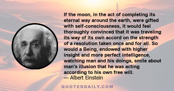 If the moon, in the act of completing its eternal way around the earth, were gifted with self-consciousness, it would feel thoroughly convinced that it was traveling its way of its own accord on the strength of a