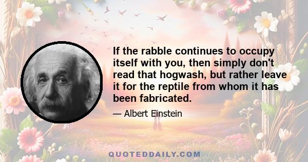 If the rabble continues to occupy itself with you, then simply don't read that hogwash, but rather leave it for the reptile from whom it has been fabricated.