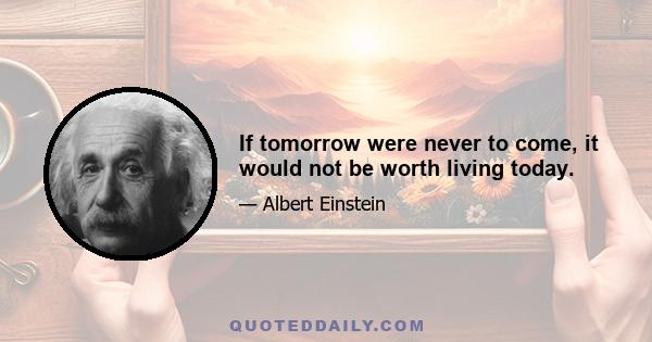 If tomorrow were never to come, it would not be worth living today.