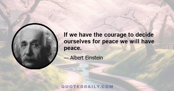 If we have the courage to decide ourselves for peace we will have peace.