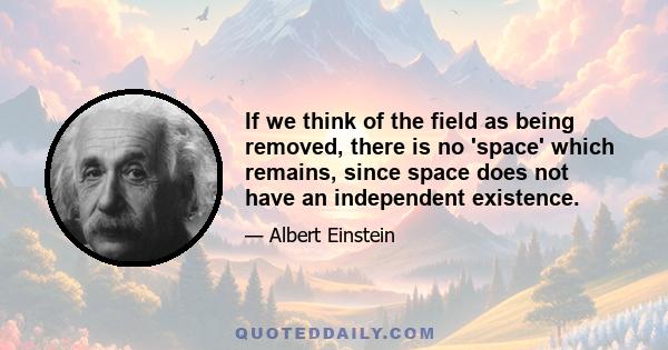 If we think of the field as being removed, there is no 'space' which remains, since space does not have an independent existence.