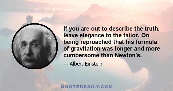 If you are out to describe the truth, leave elegance to the tailor. On being reproached that his formula of gravitation was longer and more cumbersome than Newton's.