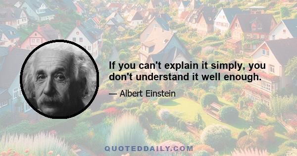 If you can't explain it simply, you don't understand it well enough.