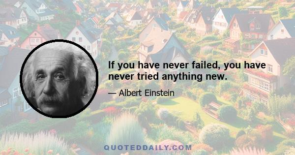 If you have never failed, you have never tried anything new.