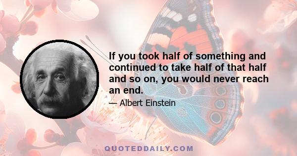 If you took half of something and continued to take half of that half and so on, you would never reach an end.