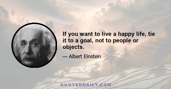 If you want to live a happy life, tie it to a goal, not to people or objects.