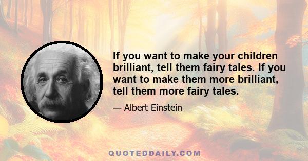 If you want to make your children brilliant, tell them fairy tales. If you want to make them more brilliant, tell them more fairy tales.