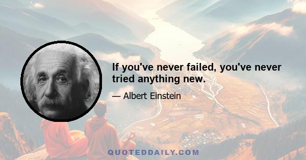 If you've never failed, you've never tried anything new.