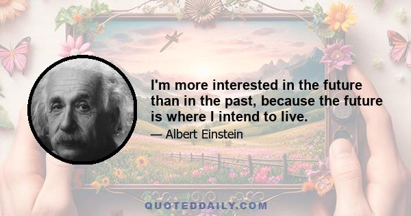 I'm more interested in the future than in the past, because the future is where I intend to live.