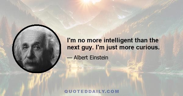 I'm no more intelligent than the next guy. I'm just more curious.