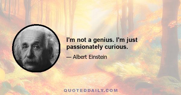 I'm not a genius. I'm just passionately curious.