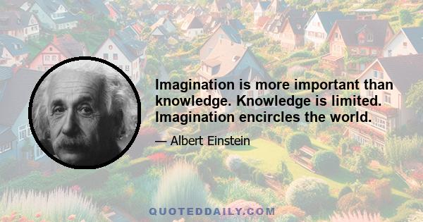 Imagination is more important than knowledge. Knowledge is limited. Imagination encircles the world.