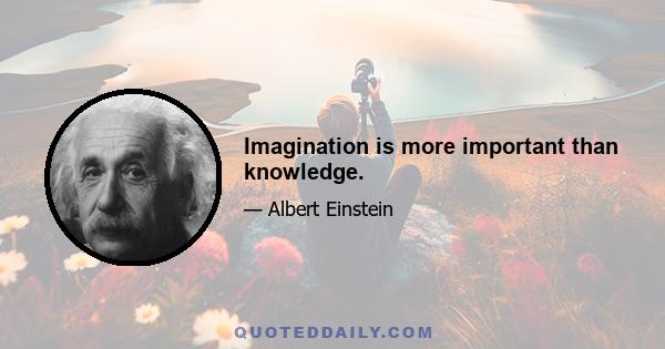 Imagination is more important than knowledge.