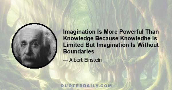 Imagination Is More Powerful Than Knowledge Because Knowledhe Is Limited But Imagination Is Without Boundaries