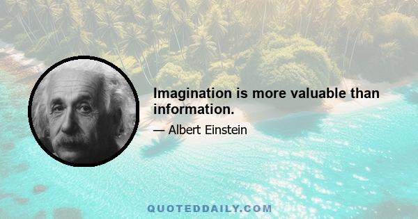 Imagination is more valuable than information.