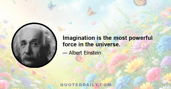 Imagination is the most powerful force in the universe.