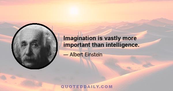 Imagination is vastly more important than intelligence.