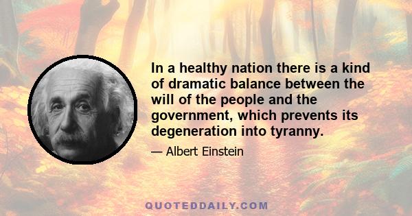 In a healthy nation there is a kind of dramatic balance between the will of the people and the government, which prevents its degeneration into tyranny.