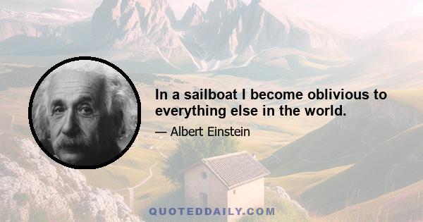 In a sailboat I become oblivious to everything else in the world.