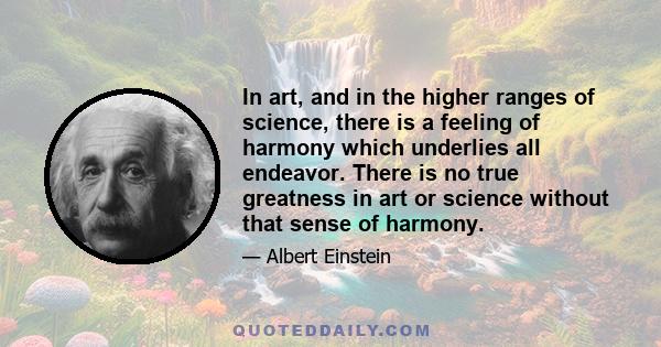 In art, and in the higher ranges of science, there is a feeling of harmony which underlies all endeavor. There is no true greatness in art or science without that sense of harmony.