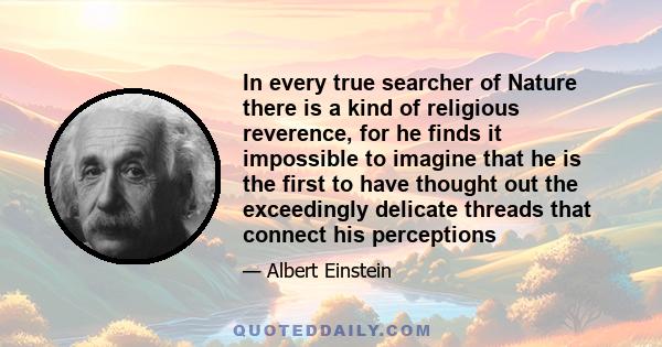 In every true searcher of Nature there is a kind of religious reverence, for he finds it impossible to imagine that he is the first to have thought out the exceedingly delicate threads that connect his perceptions