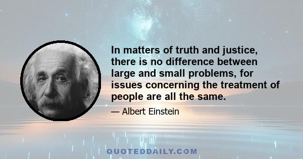 In matters of truth and justice, there is no difference between large and small problems, for issues concerning the treatment of people are all the same.