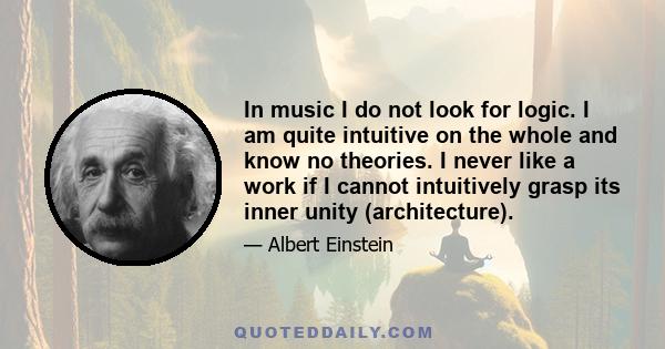 In music I do not look for logic. I am quite intuitive on the whole and know no theories. I never like a work if I cannot intuitively grasp its inner unity (architecture).