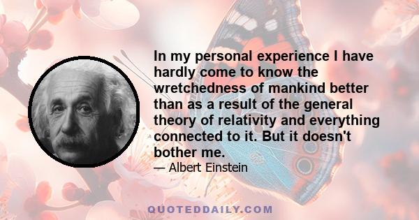 In my personal experience I have hardly come to know the wretchedness of mankind better than as a result of the general theory of relativity and everything connected to it. But it doesn't bother me.